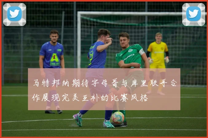 马特邦纳期待字母哥与库里联手合作展现完美互补的比赛风格