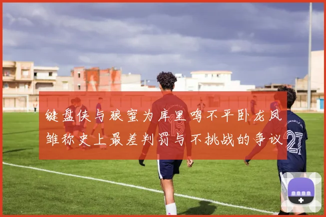 键盘侠与狼蜜为库里鸣不平卧龙凤雏称史上最差判罚与不挑战的争议