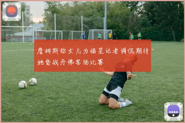 詹姆斯称女儿为福星记者调侃期待她督战丹佛客场比赛