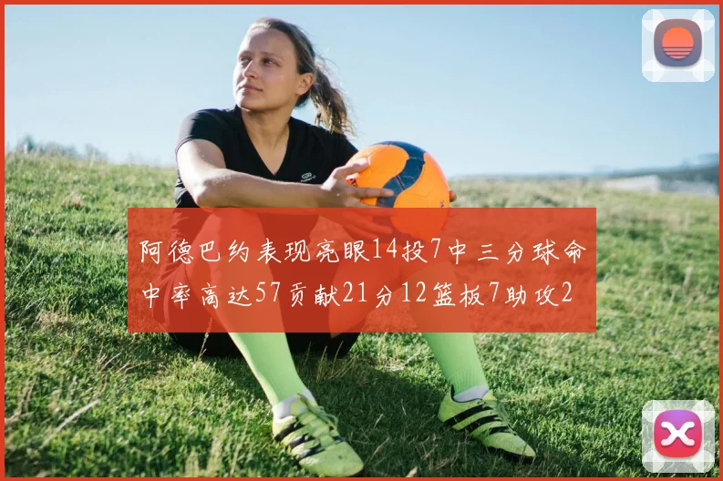 阿德巴约表现亮眼14投7中三分球命中率高达57贡献21分12篮板7助攻2抢断